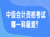 2023年中级会计考试哪一科最难？是中级会计实务吗？